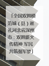 全国双拥模范城（县）巡礼河北省深州市：双拥薪火传精神 军民共筑强军梦