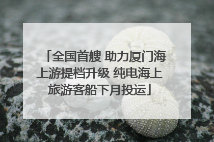 全国首艘 助力厦门海上游提档升级 纯电海上旅游客船下月投运