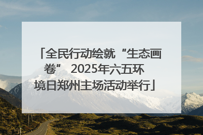 全民行动绘就“生态画卷” 2025年六五环境日郑州主场活动举行