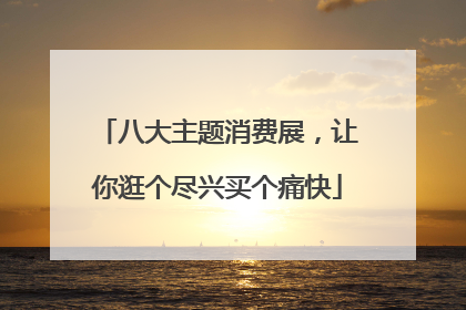 八大主题消费展，让你逛个尽兴买个痛快