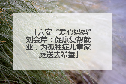 六安“爱心妈妈”刘会芹：促康复帮就业，为孤独症儿童家庭送去希望