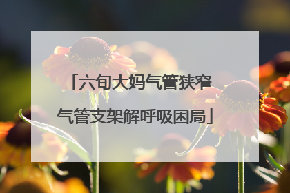 六旬大妈气管狭窄 气管支架解呼吸困局