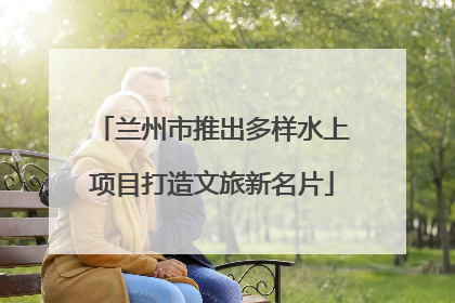 兰州市推出多样水上项目打造文旅新名片