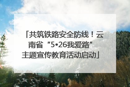 共筑铁路安全防线！云南省“5•26我爱路”主题宣传教育活动启动