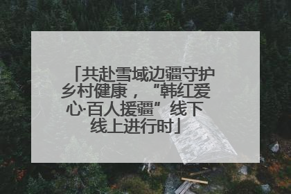 共赴雪域边疆守护乡村健康，“韩红爱心·百人援疆”线下线上进行时
