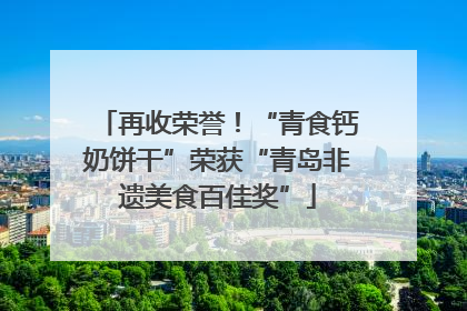 再收荣誉！“青食钙奶饼干”荣获“青岛非遗美食百佳奖”