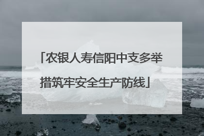 农银人寿信阳中支多举措筑牢安全生产防线