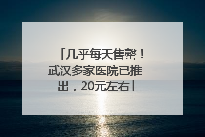 几乎每天售罄！武汉多家医院已推出，20元左右