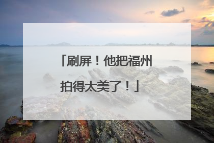 刷屏！他把福州拍得太美了！