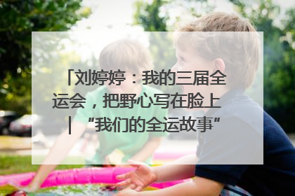 刘婷婷：我的三届全运会，把野心写在脸上｜“我们的全运故事”全民征文大赛