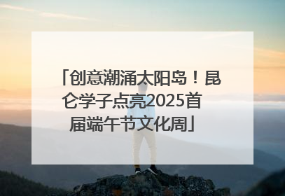 创意潮涌太阳岛！昆仑学子点亮2025首届端午节文化周