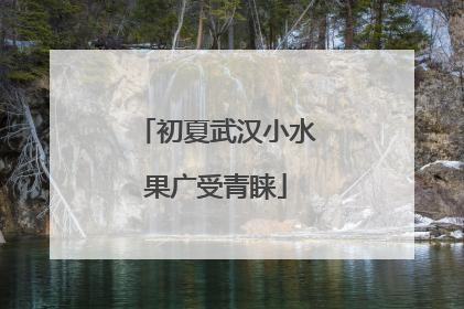 初夏武汉小水果广受青睐