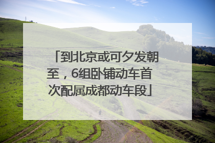 到北京或可夕发朝至，6组卧铺动车首次配属成都动车段