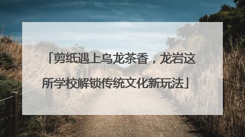 剪纸遇上乌龙茶香，龙岩这所学校解锁传统文化新玩法