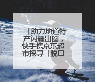 助力地道特产闪耀出圈，快手携京东超市探寻「脱口而出的家乡味」