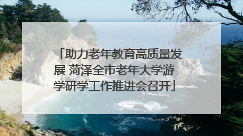 助力老年教育高质量发展 菏泽全市老年大学游学研学工作推进会召开