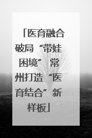 医育融合破局“带娃困境” 常州打造“医育结合”新样板