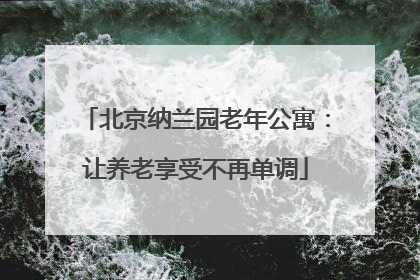 北京纳兰园老年公寓：让养老享受不再单调