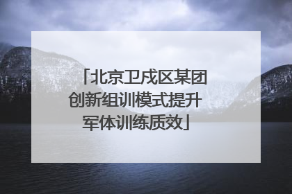 北京卫戍区某团创新组训模式提升军体训练质效