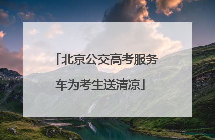 北京公交高考服务车为考生送清凉