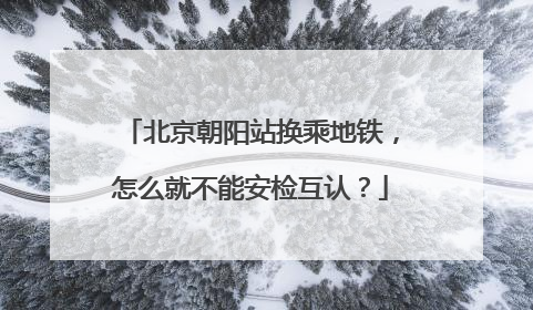 北京朝阳站换乘地铁，怎么就不能安检互认？
