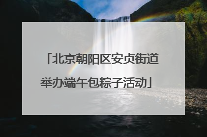 北京朝阳区安贞街道举办端午包粽子活动