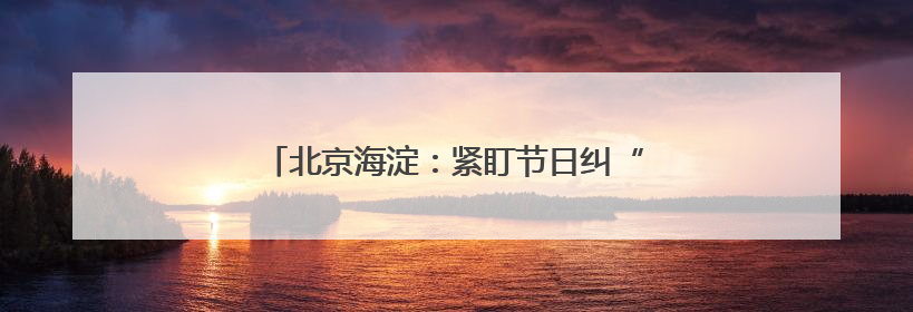 北京海淀：紧盯节日纠“四风” 监督检查不放松