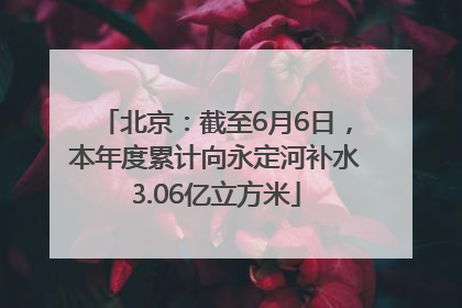北京：截至6月6日，本年度累计向永定河补水3.06亿立方米