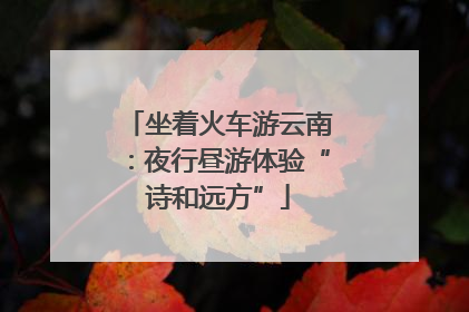 坐着火车游云南：夜行昼游体验“诗和远方”