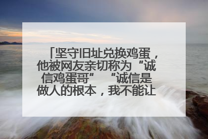 坚守旧址兑换鸡蛋，他被网友亲切称为“诚信鸡蛋哥” “诚信是做人的根本，我不能让人戳脊梁骨”