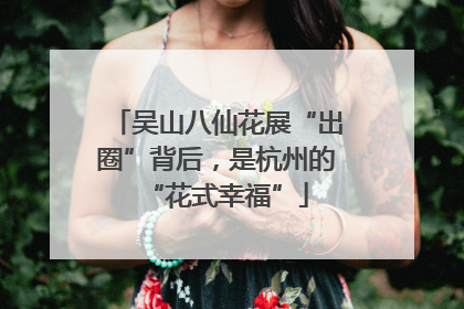 吴山八仙花展“出圈”背后，是杭州的“花式幸福”