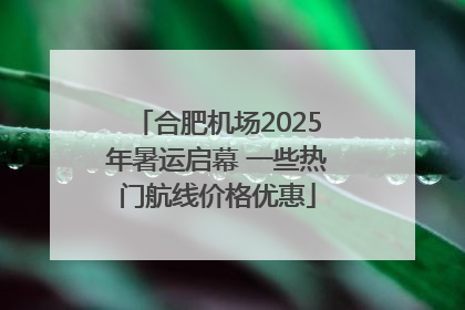 合肥机场2025年暑运启幕 一些热门航线价格优惠