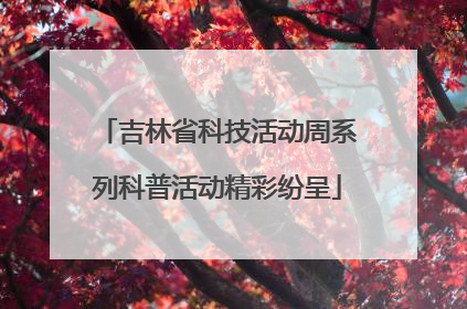 吉林省科技活动周系列科普活动精彩纷呈