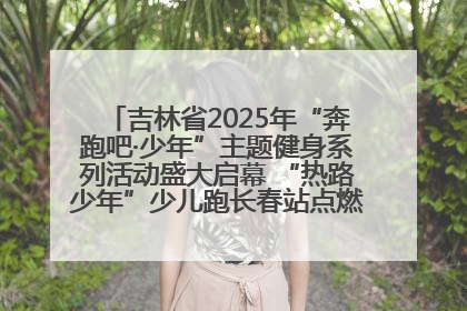 吉林省2025年“奔跑吧·少年”主题健身系列活动盛大启幕 “热路少年”少儿跑长春站点燃少年运动热情