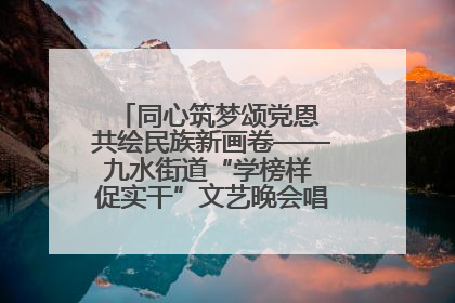 同心筑梦颂党恩 共绘民族新画卷——九水街道“学榜样 促实干”文艺晚会唱响民族团结主旋律