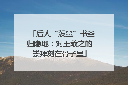 后人“泼墨”书圣归隐地：对王羲之的崇拜刻在骨子里