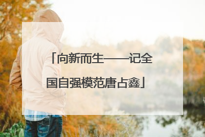 向新而生——记全国自强模范唐占鑫