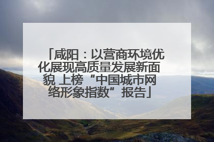 咸阳：以营商环境优化展现高质量发展新面貌 上榜“中国城市网络形象指数”报告