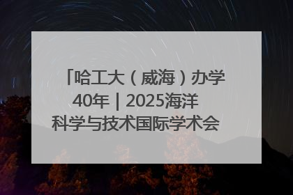 哈工大（威海）办学40年｜2025海洋科学与技术国际学术会议在威海召开