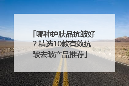 哪种护肤品抗皱好？精选10款有效抗皱去皱产品推荐