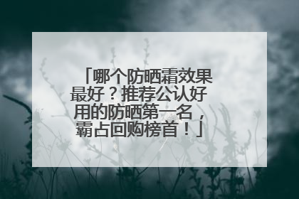 哪个防晒霜效果最好？推荐公认好用的防晒第一名，霸占回购榜首！
