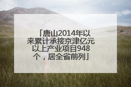 唐山2014年以来累计承接京津亿元以上产业项目948个，居全省前列
