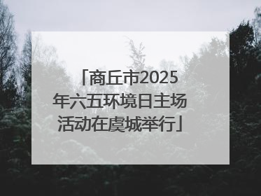 商丘市2025年六五环境日主场活动在虞城举行