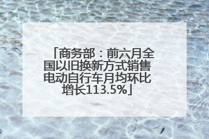 商务部：前六月全国以旧换新方式销售电动自行车月均环比增长113.5%