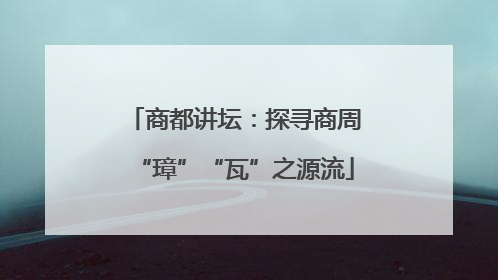 商都讲坛：探寻商周“璋”“瓦”之源流