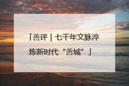 善评｜七千年文脉淬炼新时代“善城”