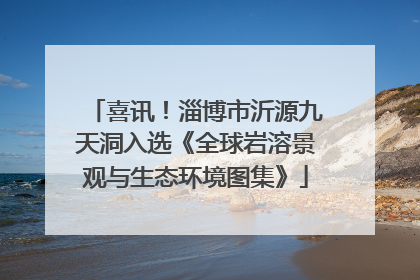 喜讯！淄博市沂源九天洞入选《全球岩溶景观与生态环境图集》