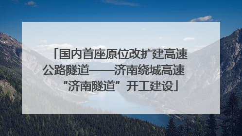 国内首座原位改扩建高速公路隧道——济南绕城高速“济南隧道”开工建设