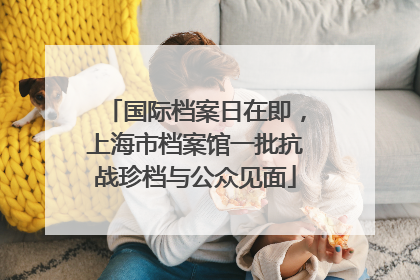 国际档案日在即，上海市档案馆一批抗战珍档与公众见面