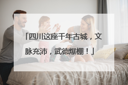 四川这座千年古城,文脉充沛,武德爆棚!